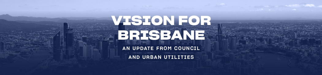 Vision for Brisbane: An Update from Council and Urban Utilities