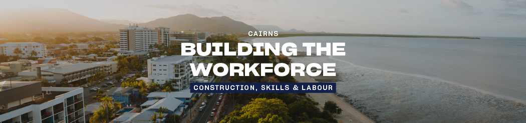 Building the Workforce in Cairns: Construction, Skills & Labour